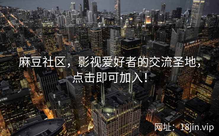麻豆社区，影视爱好者的交流圣地，点击即可加入！
