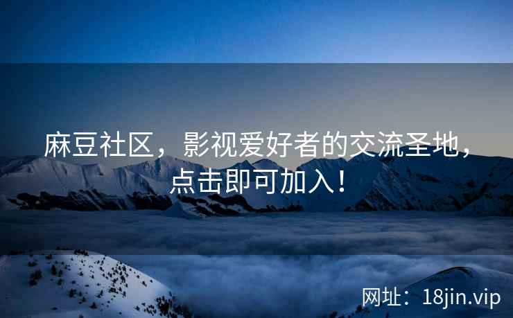 麻豆社区，影视爱好者的交流圣地，点击即可加入！