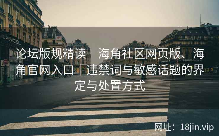 论坛版规精读｜海角社区网页版、海角官网入口｜违禁词与敏感话题的界定与处置方式