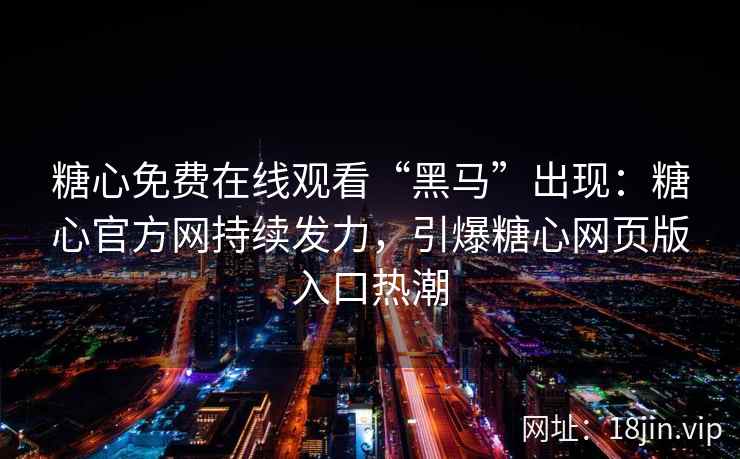 糖心免费在线观看“黑马”出现：糖心官方网持续发力，引爆糖心网页版入口热潮