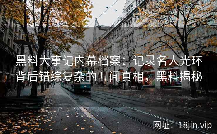 黑料大事记内幕档案：记录名人光环背后错综复杂的丑闻真相，黑料揭秘