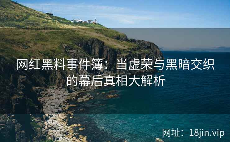 网红黑料事件簿：当虚荣与黑暗交织的幕后真相大解析