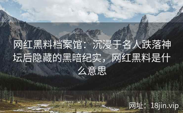 网红黑料档案馆：沉浸于名人跌落神坛后隐藏的黑暗纪实，网红黑料是什么意思