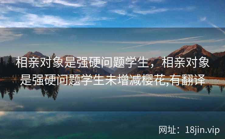 相亲对象是强硬问题学生，相亲对象是强硬问题学生未增减樱花,有翻译