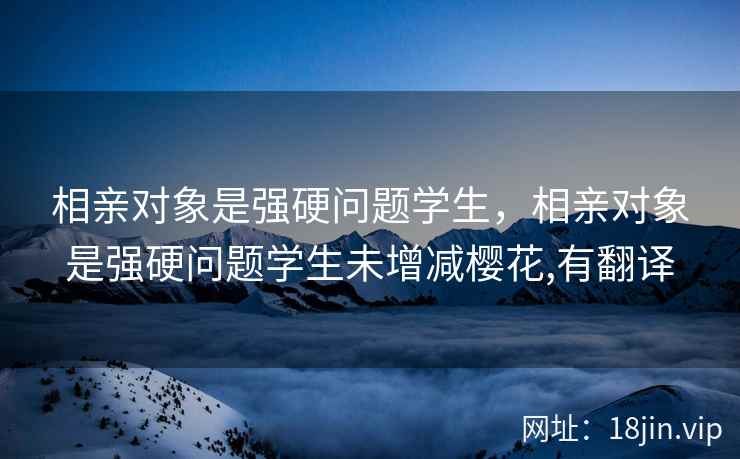 相亲对象是强硬问题学生，相亲对象是强硬问题学生未增减樱花,有翻译