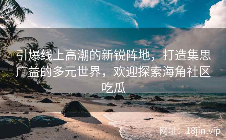 引爆线上高潮的新锐阵地，打造集思广益的多元世界，欢迎探索海角社区吃瓜