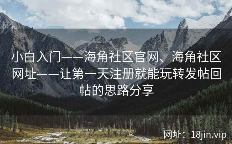 小白入门——海角社区官网、海角社区网址——让第一天注册就能玩转发帖回帖的思路分享