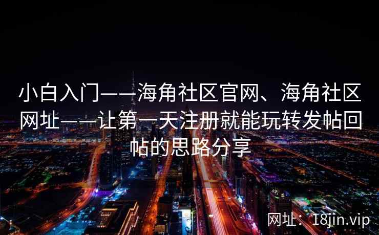 小白入门——海角社区官网、海角社区网址——让第一天注册就能玩转发帖回帖的思路分享