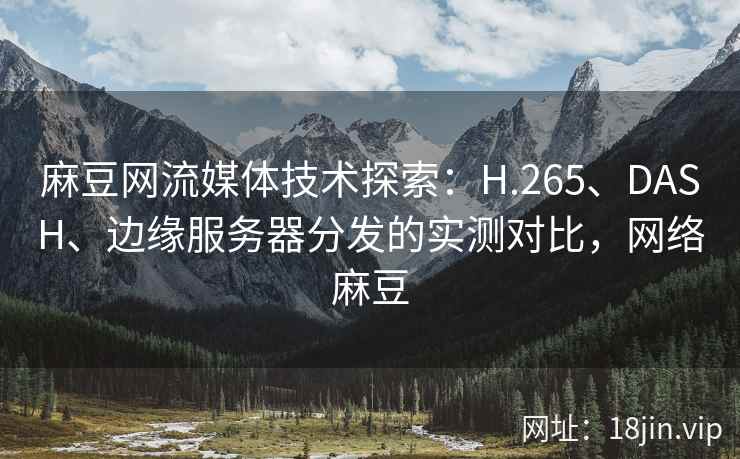 麻豆网流媒体技术探索：H.265、DASH、边缘服务器分发的实测对比，网络麻豆