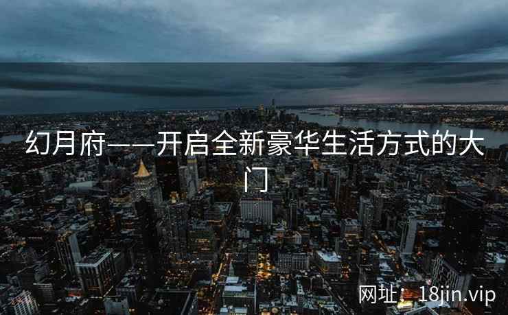 幻月府——开启全新豪华生活方式的大门