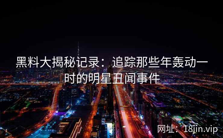 黑料大揭秘记录：追踪那些年轰动一时的明星丑闻事件