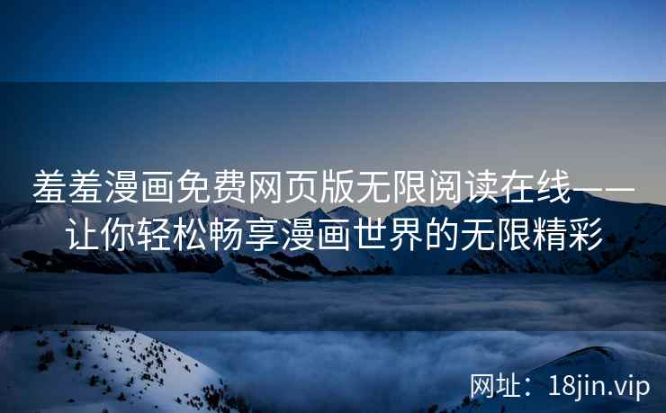 羞羞漫画免费网页版无限阅读在线——让你轻松畅享漫画世界的无限精彩