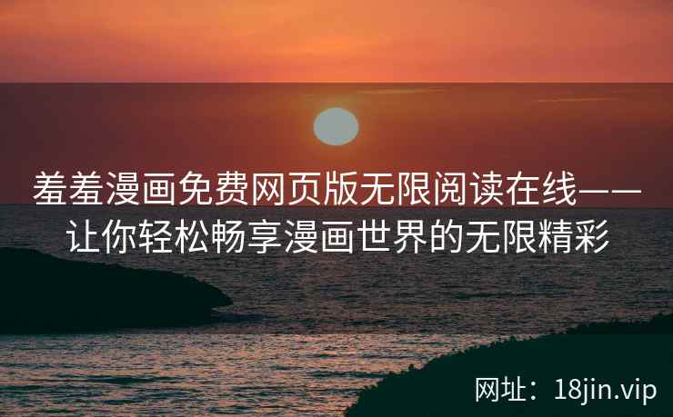 羞羞漫画免费网页版无限阅读在线——让你轻松畅享漫画世界的无限精彩